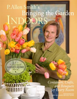 P. Allen Smith's bringing the garden indoors : containers, crafts, and bouquets for every room /