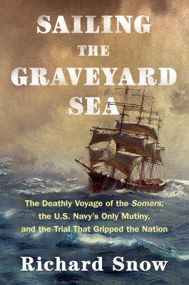 Sailing the graveyard sea : the deathly voyage of the Somers, the U.S. Navy's only mutiny, and the trial that gripped the nation /