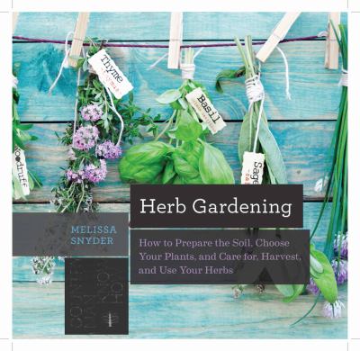 Herb gardening : how to prepare soil, choose your plants, and care for, harvest, and use your herbs /