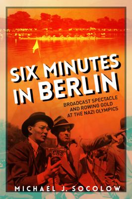 Six minutes in Berlin : broadcast spectacle and rowing gold at the Nazi Olympics /