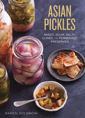 Asian pickles : sweet, sour, salty, cured, and fermented preserves from Korea, Japan, China, India, and beyond /