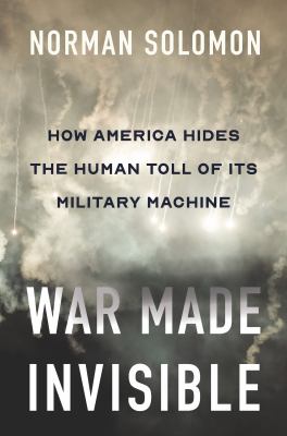 War made invisible : how America hides the human toll of its military machine /