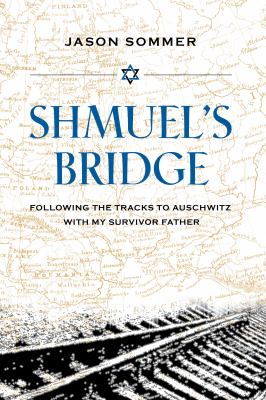 Shmuel's bridge : following the tracks to Auschwitz with my survivor father /