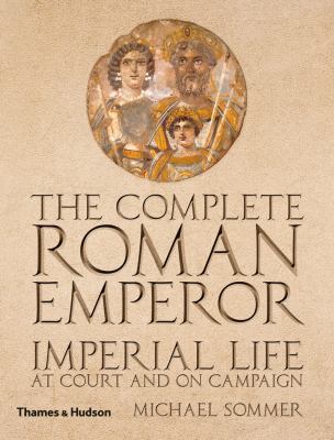 The complete Roman emperor : imperial life at court and on campaign /