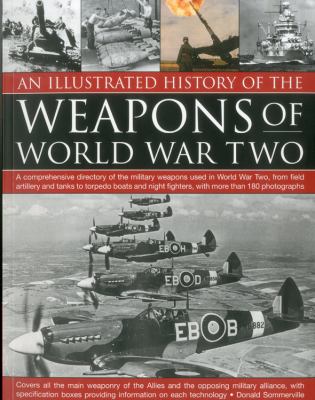 An illustrated history of the weapons of World War Two : a comprehensive directory of the military weapons used in World War Two, from field artillery and tanks to torpedo boats and night fighters, with more than 180 photographs /