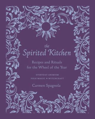 The spirited kitchen : recipes and rituals for the wheel of the year : everyday animism, folk magic, witchcraft /