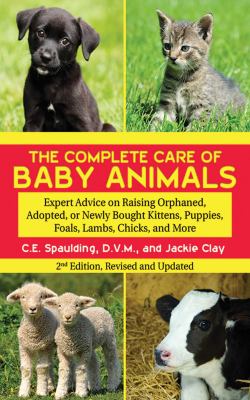 The complete care of baby animals : expert advice on raising orphaned, adopted, or newly bought kittens, puppies, foals, lambs, chicks, and more /
