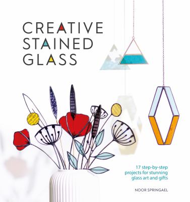 Creative stained glass : 17 step-by-step projects for stunning glass art and gifts /