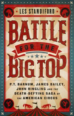 Battle for the big top : P.T. Barnum, James Bailey, John Ringling, and the death-defying saga of the American circus /