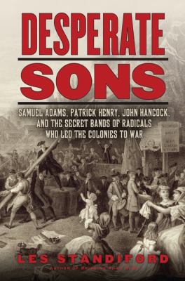 Desperate sons : Samuel Adams, Patrick Henry, John Hancock, and the secret bands of radicals who led the colonies to war /