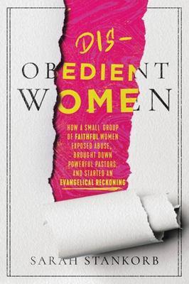 Dis-obedient women : how a small group of faithful women exposed abuse, brought down powerful pastors, and ignited an evangelical reckoning /