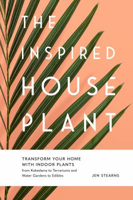 The inspired houseplant : transform your home with indoor plants from kokedama to terrariums and water gardens to edibles /