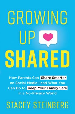 Growing up shared : how parents can share smarter on social media-and what you can do to keep your family safe in a no-privacy world /