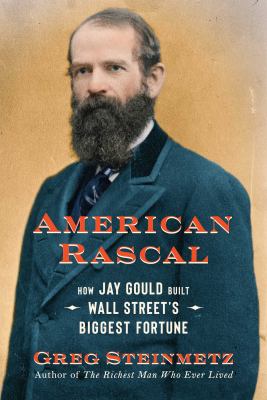 American rascal : how Jay Gould built Wall Street's biggest fortune /