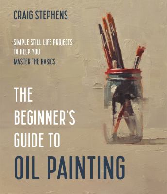 The beginner's guide to oil painting : simple still life projects to help you master the basics /