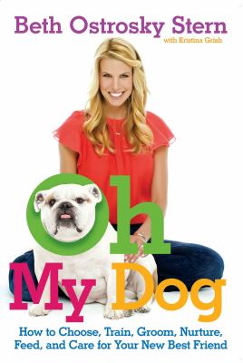 Oh my dog : how to choose, train, groom, nurture, feed, and care for your new best friend /