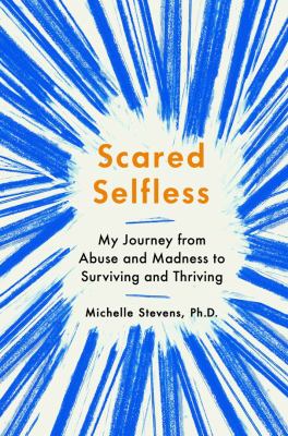 Scared selfless : my journey from abuse and madness to surviving and thriving /