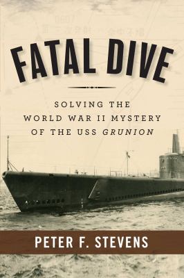Fatal dive : solving the World War II mystery of the USS Grunion /