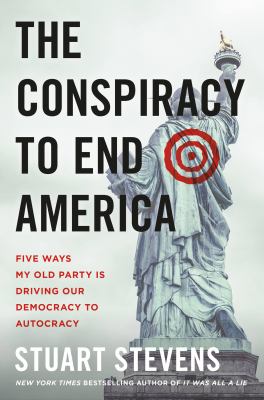 The conspiracy to end America : five ways my old party is driving our democracy to autocracy /