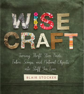 Wise craft : turning thrift store finds, fabric scraps, and natural objects into stuff you love /