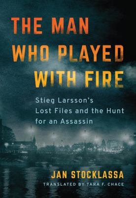 The man who played with fire : Stieg Larsson's lost files and the hunt for an assassin /
