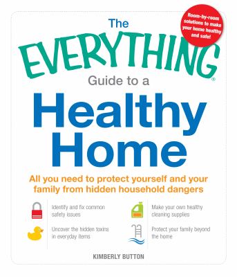 The everything guide to a healthy home : all you need to protect yourself and your family from hidden household dangers /
