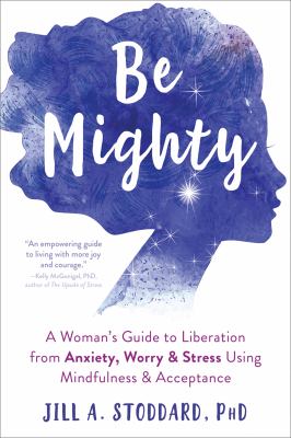 Be mighty : a woman's guide to liberation from anxiety, worry & stress using mindfulness & acceptance /