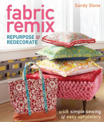 Fabric remix : repurpose & redecorate with simple sewing & easy upholstery /