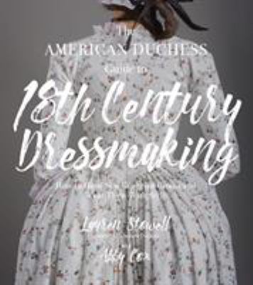 The American duchess guide to 18th century dressmaking : how to hand sew Georgian gowns and wear them with style /