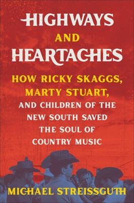 Highways and heartaches : how Ricky Skaggs, Marty Stuart, and children of the New South saved the soul of country music /