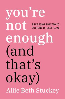 You're not enough (and that's okay) : escaping the toxic culture of self-love /