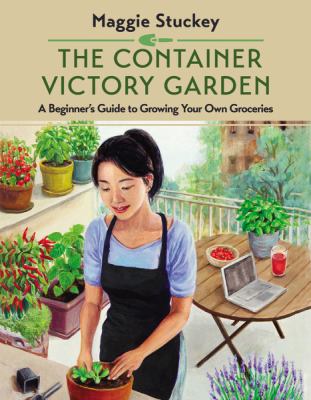The container victory garden : a beginner's guide to growing your own groceries /