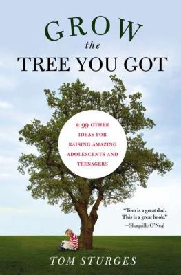 Grow the tree you got : & 99 other ideas for raising amazing adolescents and teenagers /