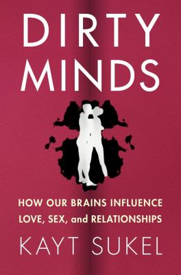 Dirty minds : how our brains influence love, sex, and relationships /