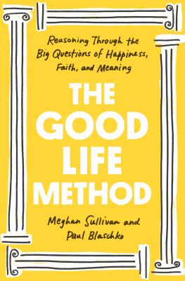 The good life method : reasoning through the big questions of happiness, faith, and meaning /
