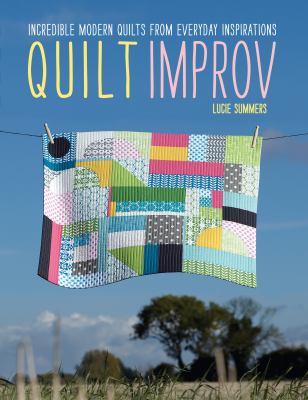 Quilt improv : incredible quilts from everyday inspirations /