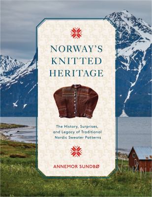 Norway's knitted heritage : the history, surprises, and legacy of traditional Nordic sweater patterns /