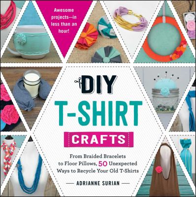 DIY T-shirt crafts : from braided bracelets to floor pillows, 50 unexpected ways to recycle your old T-shirts /