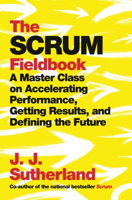 The scrum fieldbook : a master class on accelerating performance, getting results, and defining the future /