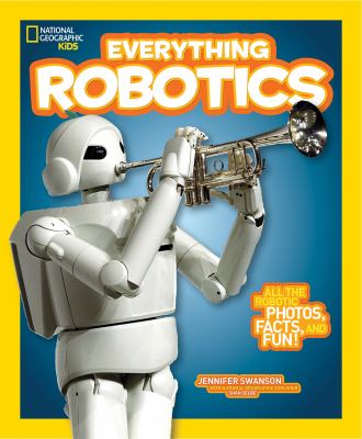 National geographic kids. Everything robotics : all the robotic photos, facts, and fun! /