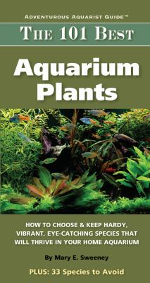 The 101 best aquarium plants : how to choose hardy, brilliant, fascinating species that will thrive in your home aquarium /