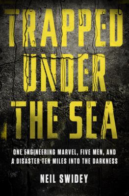 Trapped under the sea : one engineering marvel, five men, and a disaster ten miles into the darkness /