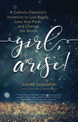 Girl, arise! : a Catholic feminist's invitation to live boldly, love your faith, and change the world /