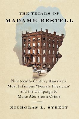 The trials of Madame Restell : nineteenth-century America's most infamous female physician and the campaign to make abortion a crime /