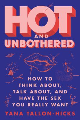 Hot and unbothered : how to think about, talk about, and have the sex you really want /