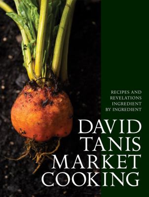 David Tanis market cooking : recipes and revelations ingredient by ingredient /