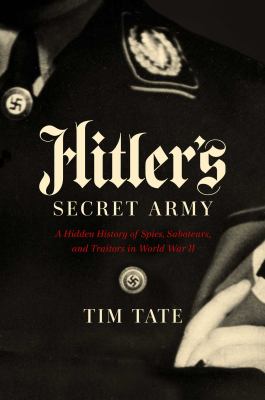 Hitler's secret army : a hidden history of spies, saboteurs, and traitors in World War II /