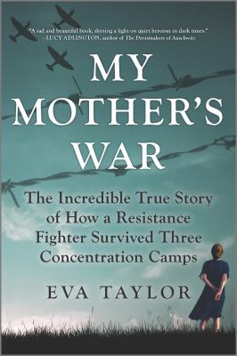 My mother's war : the incredible true story of how a resistance fighter survived three concentration camps /