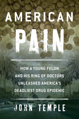 American Pain : how a young felon and his ring of doctors unleashed America's deadliest drug epidemic /