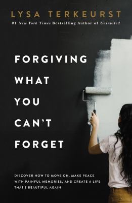 Forgiving what you can't forget : discover how to move on, make peace with painful memories, and create a life that's beautiful again /